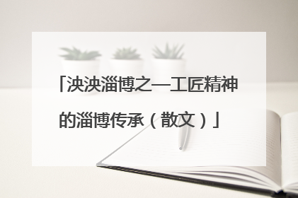 泱泱淄博之—工匠精神的淄博传承（散文）